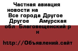 Частная авиация, новости на AirCargoNews - Все города Другое » Другое   . Амурская обл.,Благовещенский р-н